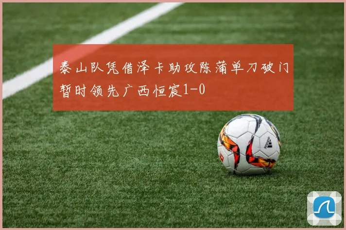泰山队凭借泽卡助攻陈蒲单刀破门暂时领先广西恒宸1-0