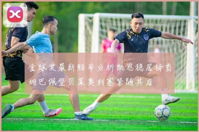 金球奖最新赔率分析凯恩稳居榜首姆巴佩登贝莱奥利塞紧随其后