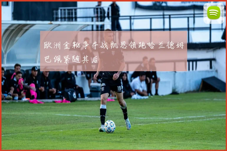 欧洲金靴争夺战凯恩领跑哈兰德姆巴佩紧随其后