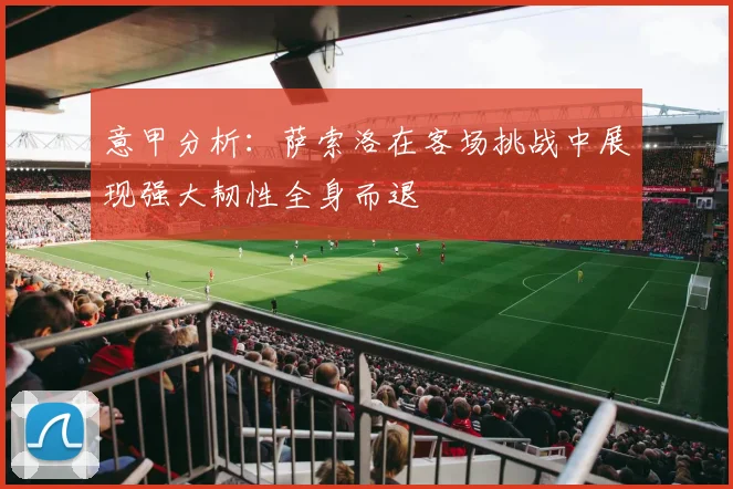 意甲分析：萨索洛在客场挑战中展现强大韧性全身而退