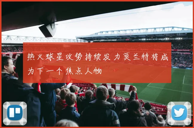 热火球星攻势持续发力莫兰特将成为下一个焦点人物