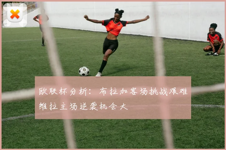 欧联杯分析：布拉加客场挑战艰难维拉主场逆袭机会大