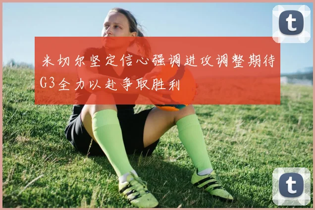 米切尔坚定信心强调进攻调整期待G3全力以赴争取胜利