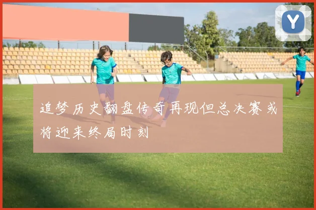 追梦历史翻盘传奇再现但总决赛或将迎来终局时刻