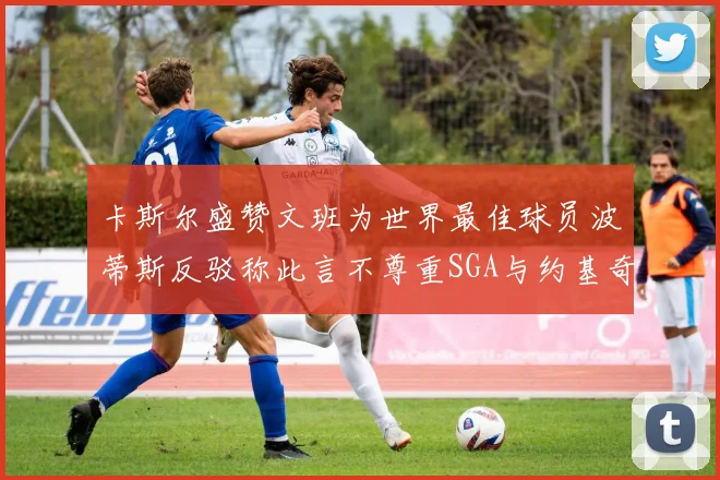 卡斯尔盛赞文班为世界最佳球员波蒂斯反驳称此言不尊重SGA与约基奇