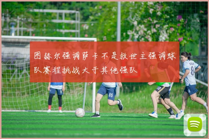 图赫尔强调萨卡不是救世主强调球队赛程挑战大于其他强队