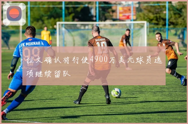拉文确认将行使4900万美元球员选项继续留队