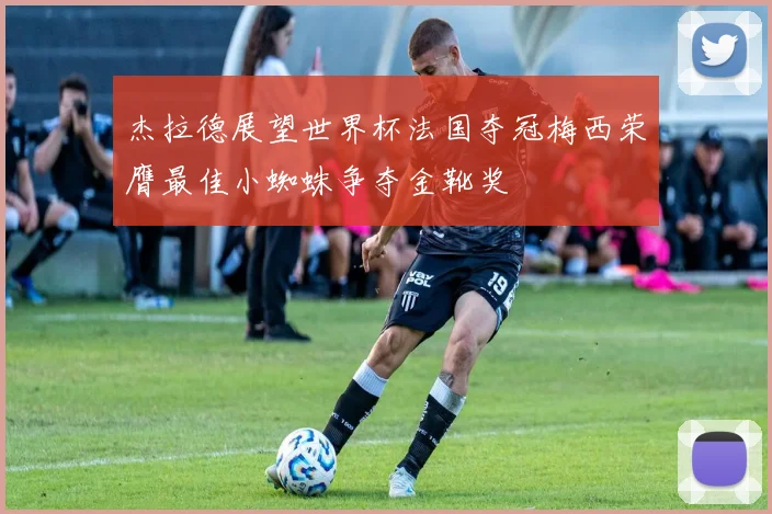 杰拉德展望世界杯法国夺冠梅西荣膺最佳小蜘蛛争夺金靴奖